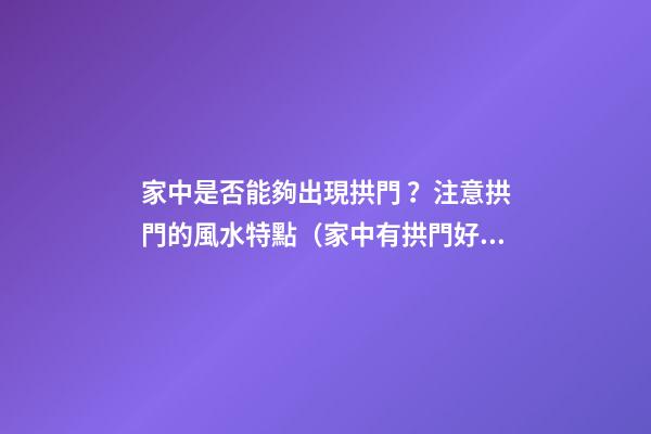 家中是否能夠出現拱門？注意拱門的風水特點（家中有拱門好不好）